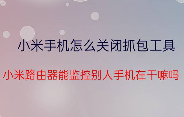 小米手机怎么关闭抓包工具 小米路由器能监控别人手机在干嘛吗？